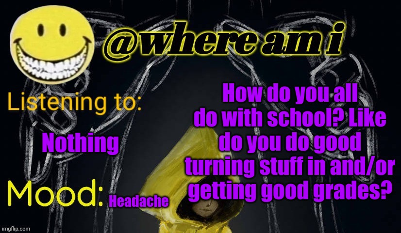 I'm asking because I'm so smart, yet I'm failing half my classes | How do you all do with school? Like do you do good turning stuff in and/or getting good grades? Nothing; Headache | image tagged in where am i announcement template updated | made w/ Imgflip meme maker