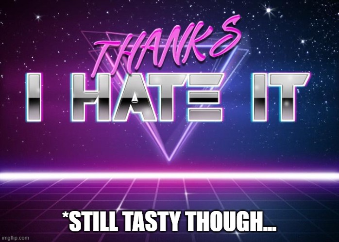 hate it | *STILL TASTY THOUGH... | image tagged in hate it | made w/ Imgflip meme maker