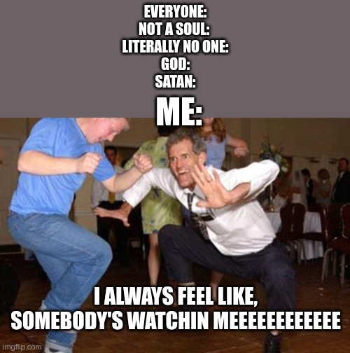 BRING ON THE SPOOKY MUSIC | EVERYONE:
NOT A SOUL: 
LITERALLY NO ONE:
GOD:
SATAN:; ME:; I ALWAYS FEEL LIKE, SOMEBODY'S WATCHIN MEEEEEEEEEEEE | image tagged in funny dancing | made w/ Imgflip meme maker