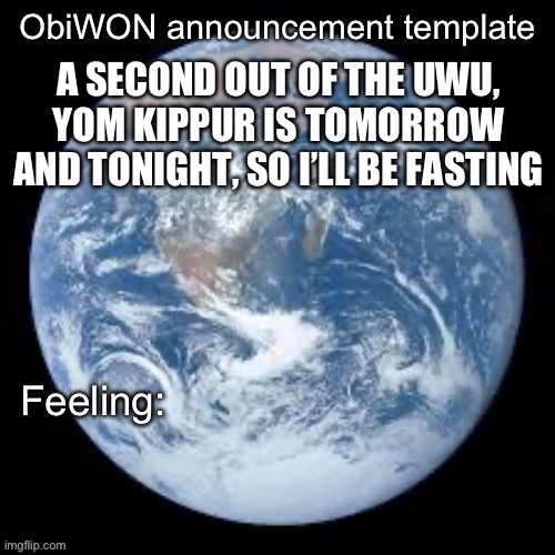 ObiWON announcement template | A SECOND OUT OF THE UWU, YOM KIPPUR IS TOMORROW AND TONIGHT, SO I’LL BE FASTING | image tagged in obiwon announcement template | made w/ Imgflip meme maker