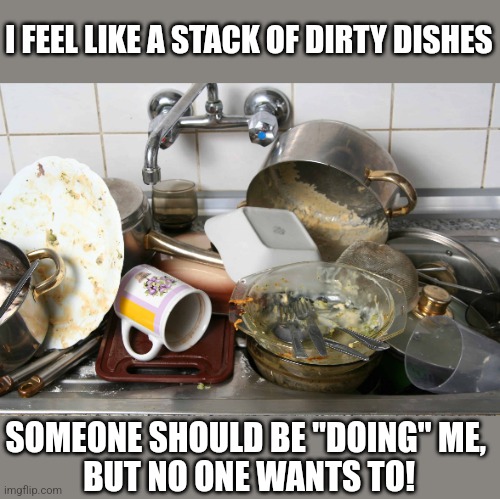 Dirty dishes | I FEEL LIKE A STACK OF DIRTY DISHES; SOMEONE SHOULD BE "DOING" ME, 
BUT NO ONE WANTS TO! | image tagged in dirty dishes,memes,funny | made w/ Imgflip meme maker