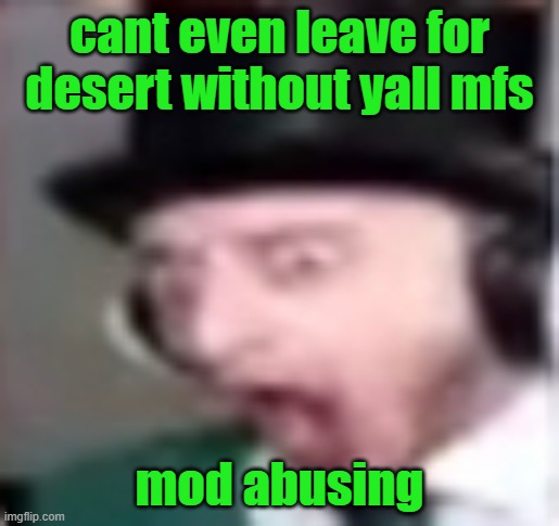 suprised | cant even leave for desert without yall mfs; mod abusing | image tagged in suprised | made w/ Imgflip meme maker