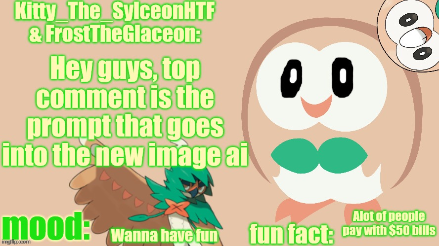 FrostTheGlaceon & Kitty_The_SylceonHTF's rowlet temp | Hey guys, top comment is the prompt that goes into the new image ai; Alot of people pay with $50 bills; Wanna have fun | image tagged in frosttheglaceon kitty_the_sylceonhtf's rowlet temp | made w/ Imgflip meme maker