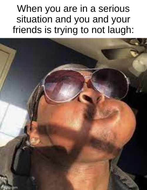 so true | When you are in a serious situation and you and your friends is trying to not laugh: | image tagged in memes,funny memes | made w/ Imgflip meme maker