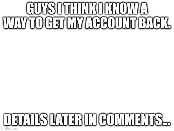 I HAVE AN IDEA! | GUYS I THINK I KNOW A WAY TO GET MY ACCOUNT BACK. DETAILS LATER IN COMMENTS... | image tagged in idea,maybe not goodbye | made w/ Imgflip meme maker