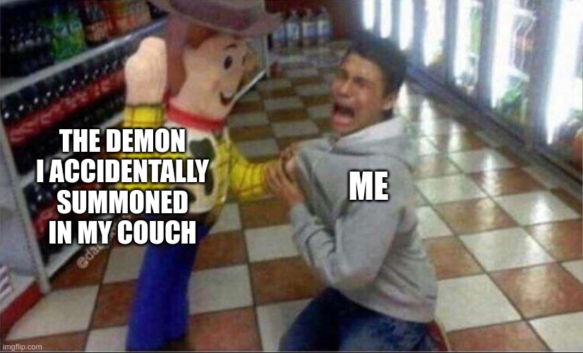 woody holding guy | THE DEMON I ACCIDENTALLY SUMMONED IN MY COUCH; ME | image tagged in woody holding guy | made w/ Imgflip meme maker