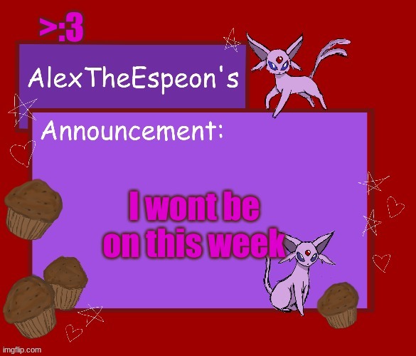 -AlexTheEspeon- template #1 | >:3; I wont be on this week | image tagged in -alextheespeon- template 1 | made w/ Imgflip meme maker