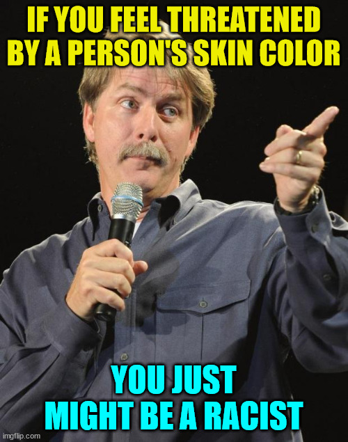 Jeff Foxworthy | IF YOU FEEL THREATENED BY A PERSON'S SKIN COLOR YOU JUST MIGHT BE A RACIST | image tagged in jeff foxworthy | made w/ Imgflip meme maker