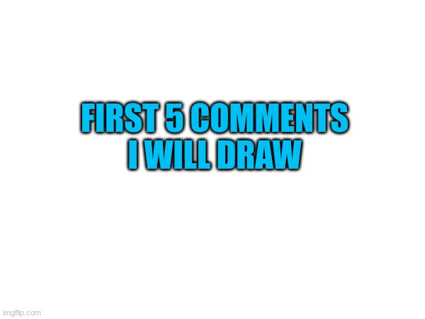 FIRST 5 COMMENTS I WILL DRAW | made w/ Imgflip meme maker