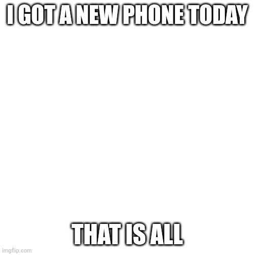 I got a new phone | I GOT A NEW PHONE TODAY; THAT IS ALL | image tagged in phone | made w/ Imgflip meme maker