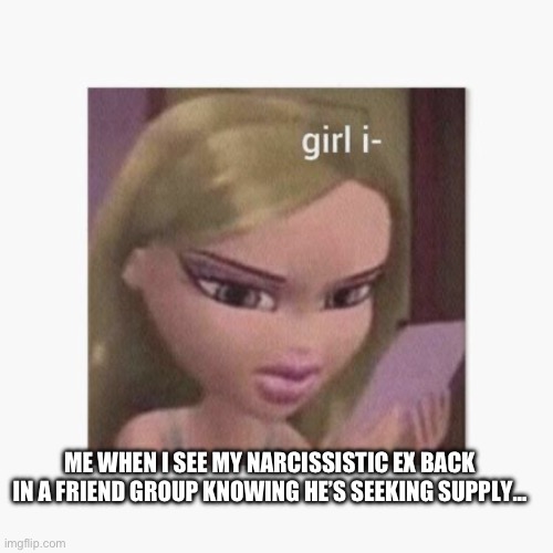 Narcissistic people | ME WHEN I SEE MY NARCISSISTIC EX BACK IN A FRIEND GROUP KNOWING HE’S SEEKING SUPPLY… | image tagged in relationships,narcissism,funny | made w/ Imgflip meme maker
