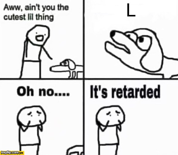 Oh no it's retarded! | L | image tagged in oh no it's retarded | made w/ Imgflip meme maker