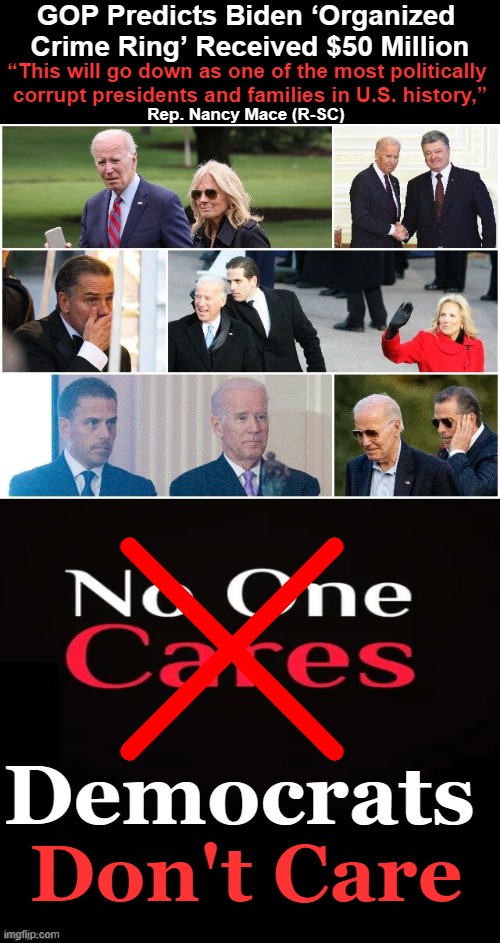W H Y ? | GOP Predicts Biden ‘Organized 
Crime Ring’ Received $50 Million; “This will go down as one of the most politically 
corrupt presidents and families in U.S. history,”; Rep. Nancy Mace (R-SC); Democrats; Don't Care | image tagged in politics,crime family,joe biden,organized crime,follow the money,corruption | made w/ Imgflip meme maker