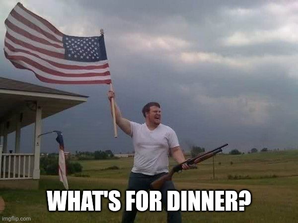 WHAT'S FOR DINNER? | image tagged in american flag shotgun guy | made w/ Imgflip meme maker