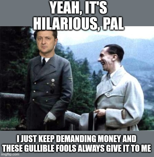 The Neverending Grift. | YEAH, IT'S HILARIOUS, PAL; I JUST KEEP DEMANDING MONEY AND THESE GULLIBLE FOOLS ALWAYS GIVE IT TO ME | image tagged in zelensky and goebbels,swindler,nazi,crook,war profiteer,sacrifices his people for nothing | made w/ Imgflip meme maker