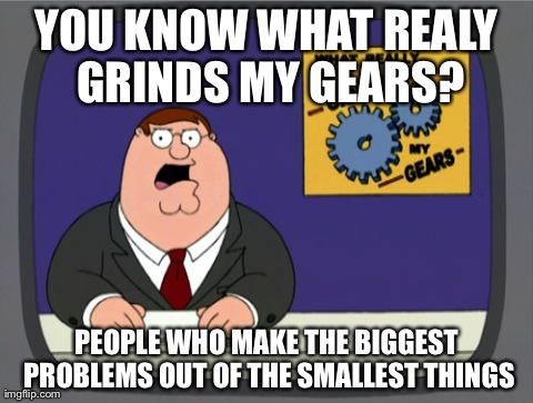 Peter Griffin News Meme | YOU KNOW WHAT REALY GRINDS MY GEARS? PEOPLE WHO MAKE THE BIGGEST PROBLEMS OUT OF THE SMALLEST THINGS | image tagged in memes,peter griffin news | made w/ Imgflip meme maker