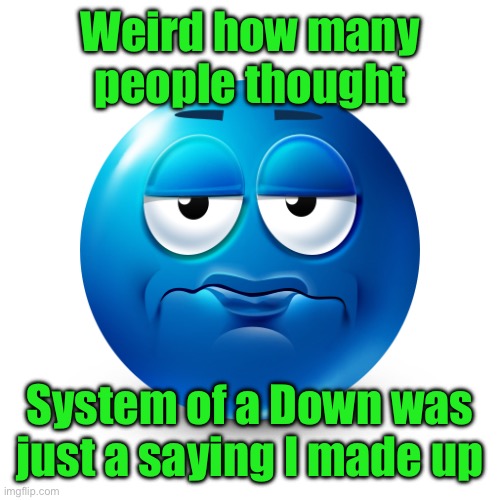 Frustrate | Weird how many people thought; System of a Down was just a saying I made up | image tagged in frustrate | made w/ Imgflip meme maker