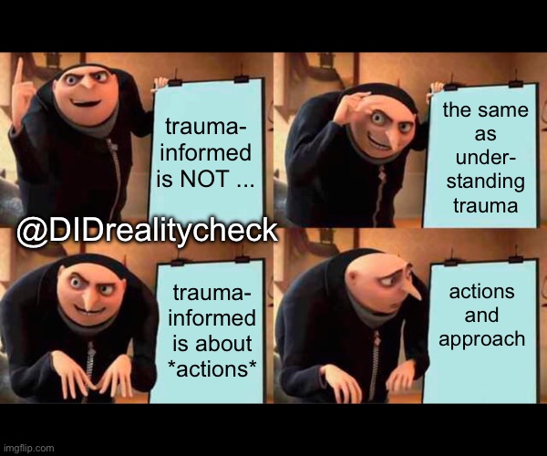 Trauma-informed is and is not meme - stop using it as a buzzword | trauma- informed
is NOT ... the same
as
under-
standing
trauma; @DIDrealitycheck; actions
and
approach; trauma-
informed
is about
*actions* | image tagged in memes,gru's plan,trauma,informed,approach,buzzword | made w/ Imgflip meme maker