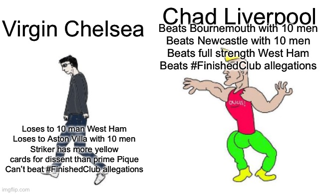 Liverpool vs Chelsea 2023 | Beats Bournemouth with 10 men
Beats Newcastle with 10 men
Beats full strength West Ham
Beats #FinishedClub allegations; Chad Liverpool; Virgin Chelsea; Loses to 10 man West Ham
Loses to Aston Villa with 10 men
Striker has more yellow cards for dissent than prime Pique
Can’t beat #FinishedClub allegations | image tagged in soccer,football,premier league | made w/ Imgflip meme maker