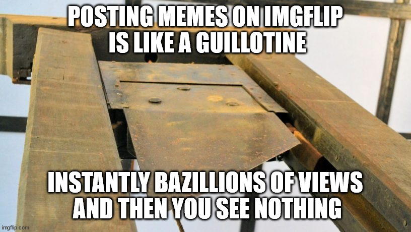 IMGFLIP's algorithm is fupped duck. | POSTING MEMES ON IMGFLIP
 IS LIKE A GUILLOTINE; INSTANTLY BAZILLIONS OF VIEWS
 AND THEN YOU SEE NOTHING | image tagged in censorship,political correctness,fascism | made w/ Imgflip meme maker
