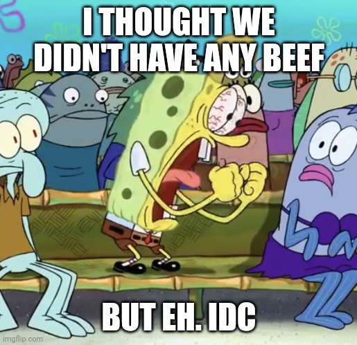 Spongebob Yelling | I THOUGHT WE DIDN'T HAVE ANY BEEF BUT EH. IDC | image tagged in spongebob yelling | made w/ Imgflip meme maker