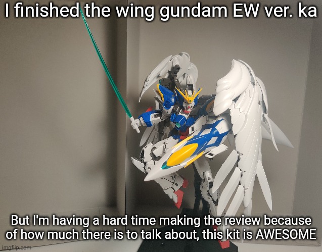 I have all of the pictures, but imgflip glitches out when you add too many images on top of each other. | I finished the wing gundam EW ver. ka; But I'm having a hard time making the review because of how much there is to talk about, this kit is AWESOME | made w/ Imgflip meme maker