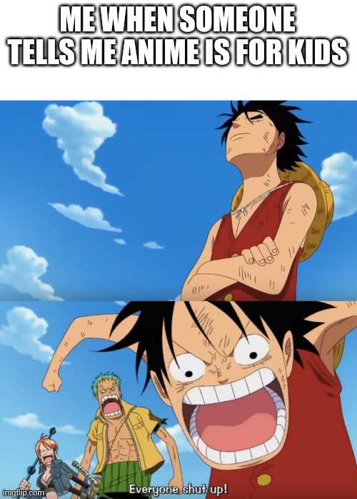 One Piece Luffy Calm Then Yelling | ME WHEN SOMEONE TELLS ME ANIME IS FOR KIDS | image tagged in one piece luffy calm then yelling | made w/ Imgflip meme maker