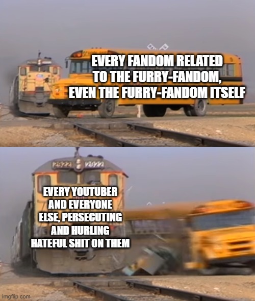 This Is Why the Eroican Union Is Needed | EVERY FANDOM RELATED TO THE FURRY-FANDOM, EVEN THE FURRY-FANDOM ITSELF; EVERY YOUTUBER AND EVERYONE ELSE, PERSECUTING AND HURLING HATEFUL SHIT ON THEM | image tagged in a train hitting a school bus,wwiv,fandoms,furry,drama | made w/ Imgflip meme maker