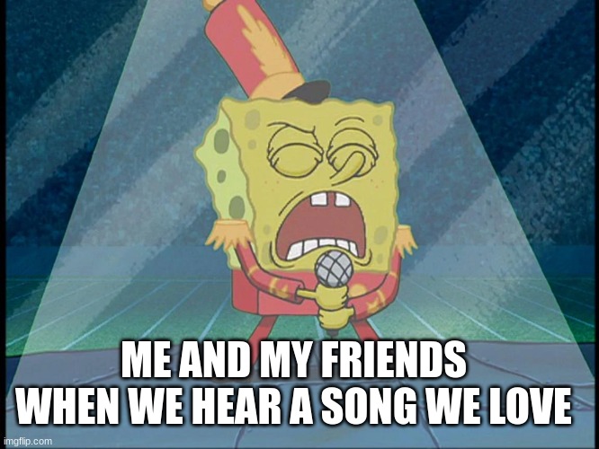 Singing our hearts out | ME AND MY FRIENDS WHEN WE HEAR A SONG WE LOVE | image tagged in spongebob singing sweet victory | made w/ Imgflip meme maker
