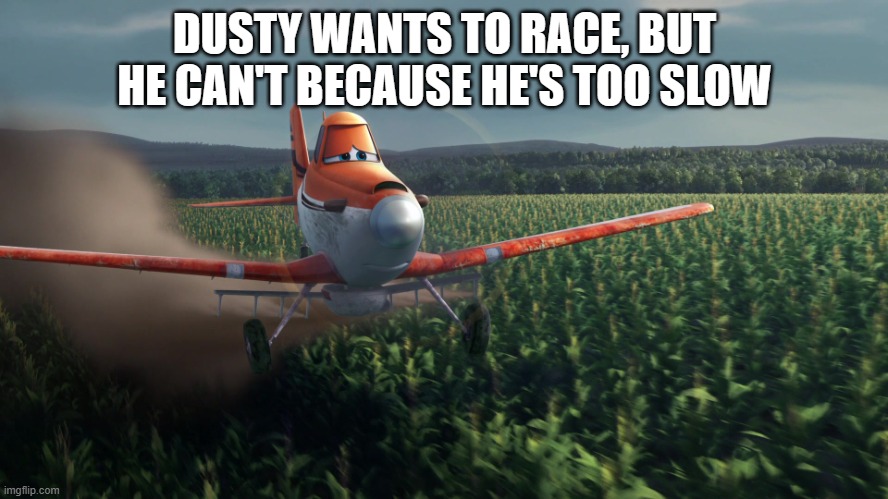 Sad Dusty Crophopper crop dusting | DUSTY WANTS TO RACE, BUT HE CAN'T BECAUSE HE'S TOO SLOW | image tagged in sad dusty crophopper crop dusting | made w/ Imgflip meme maker