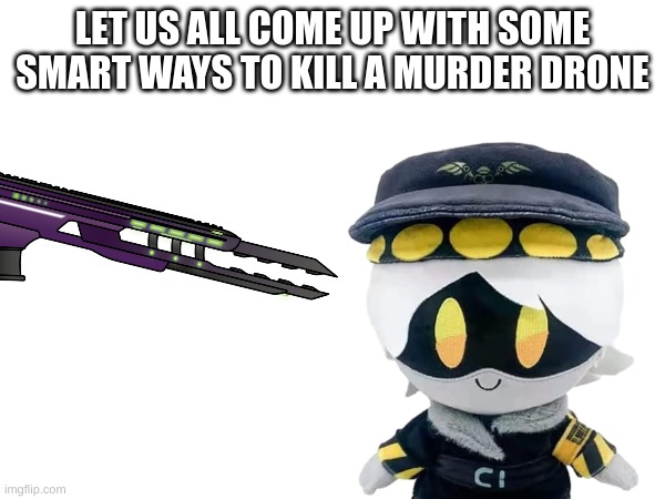 Image Title | LET US ALL COME UP WITH SOME SMART WAYS TO KILL A MURDER DRONE | image tagged in image tags | made w/ Imgflip meme maker