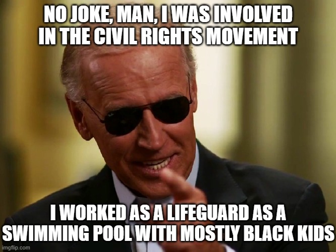 Cool Joe Biden | NO JOKE, MAN, I WAS INVOLVED IN THE CIVIL RIGHTS MOVEMENT I WORKED AS A LIFEGUARD AS A SWIMMING POOL WITH MOSTLY BLACK KIDS | image tagged in cool joe biden | made w/ Imgflip meme maker