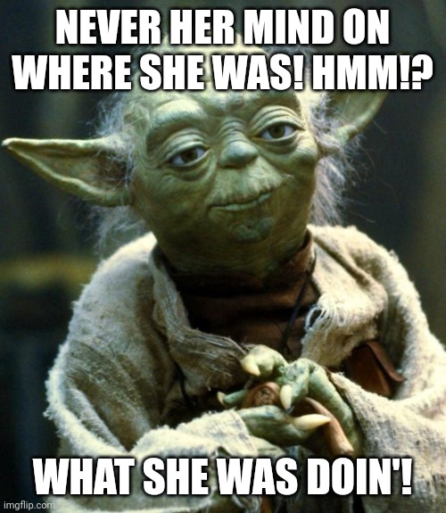 Star Wars Yoda Meme | NEVER HER MIND ON WHERE SHE WAS! HMM!? WHAT SHE WAS DOIN'! | image tagged in memes,star wars yoda | made w/ Imgflip meme maker