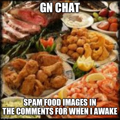 Food | GN CHAT; SPAM FOOD IMAGES IN THE COMMENTS FOR WHEN I AWAKE | image tagged in food | made w/ Imgflip meme maker