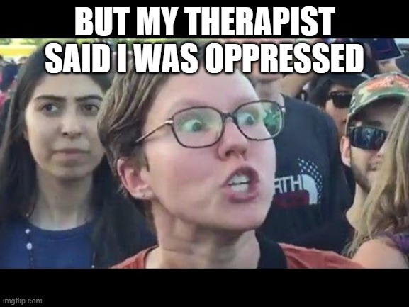Angry sjw | BUT MY THERAPIST SAID I WAS OPPRESSED | image tagged in angry sjw | made w/ Imgflip meme maker