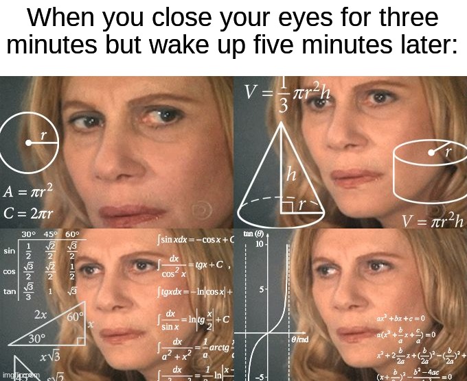 This happens to me all the time, especially on days where I can get extra sleep... | When you close your eyes for three minutes but wake up five minutes later: | image tagged in calculating meme,memes,funny,true story,relatable memes,sleep | made w/ Imgflip meme maker