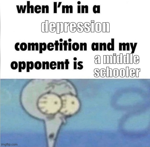 middle school sucked ngl | depression; a middle schooler | image tagged in whe i'm in a competition and my opponent is | made w/ Imgflip meme maker