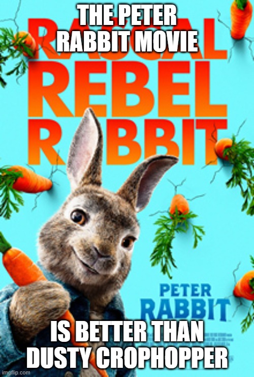 Peter Rabbit movie | THE PETER RABBIT MOVIE; IS BETTER THAN DUSTY CROPHOPPER | image tagged in peter rabbit movie | made w/ Imgflip meme maker