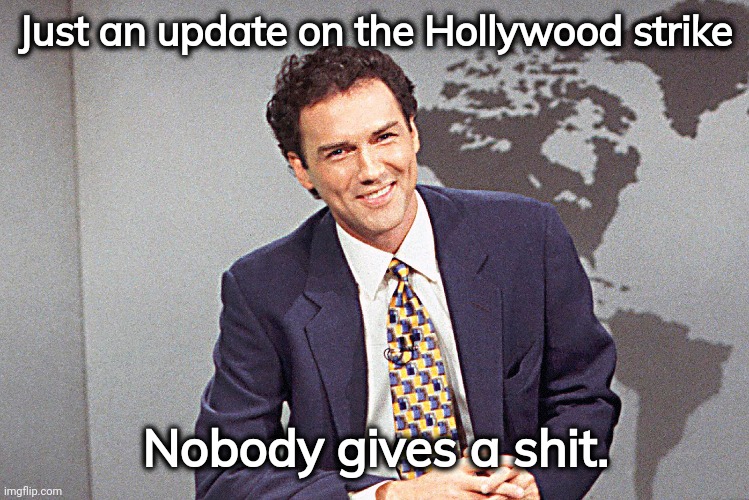 Literally no one. | Just an update on the Hollywood strike; Nobody gives a shit. | image tagged in memes | made w/ Imgflip meme maker