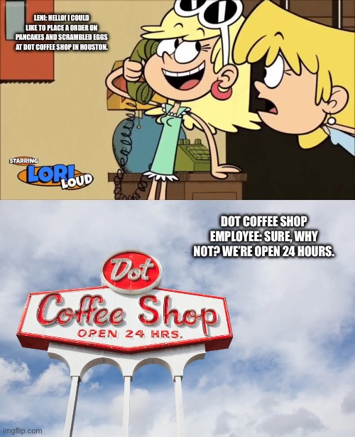 Leni Calls Dot Coffee Shop in Houston, TX | LENI: HELLO! I COULD LIKE TO PLACE A ORDER ON PANCAKES AND SCRAMBLED EGGS AT DOT COFFEE SHOP IN HOUSTON. DOT COFFEE SHOP EMPLOYEE: SURE, WHY NOT? WE’RE OPEN 24 HOURS. | image tagged in the loud house,nickelodeon,houston,pancakes,eggs,lori loud | made w/ Imgflip meme maker