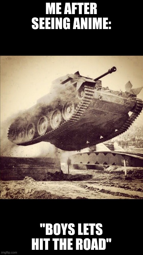 Tanks away | ME AFTER SEEING ANIME: "BOYS LETS HIT THE ROAD" | image tagged in tanks away | made w/ Imgflip meme maker