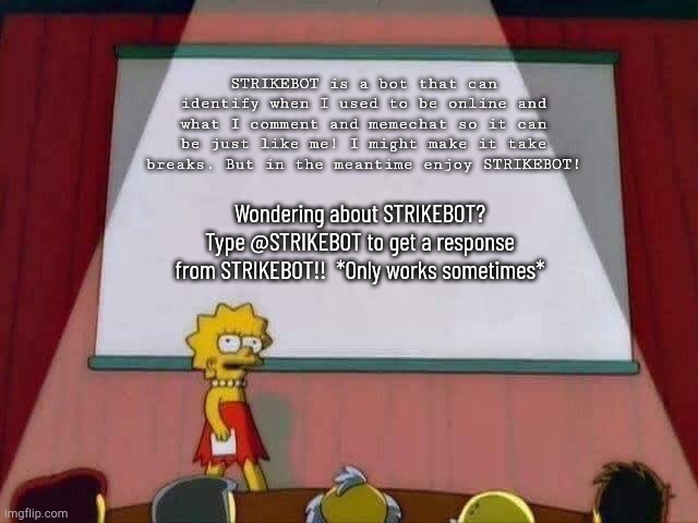 Lisa Simpson Speech | STRIKEBOT is a bot that can identify when I used to be online and what I comment and memechat so it can be just like me! I might make it take breaks. But in the meantime enjoy STRIKEBOT! Wondering about STRIKEBOT? Type @STRIKEBOT to get a response from STRIKEBOT!!  *Only works sometimes* | image tagged in lisa simpson speech | made w/ Imgflip meme maker