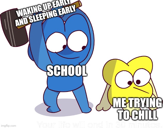 Oh gosh. | WAKING UP EARLY AND SLEEPING EARLY; SCHOOL; ME TRYING TO CHILL | image tagged in your life will end in 30 minutes | made w/ Imgflip meme maker