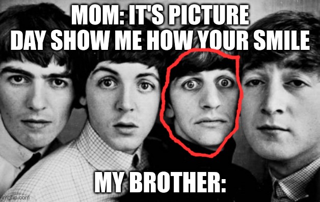 THE BEATLES IN SHOCK | MOM: IT'S PICTURE DAY SHOW ME HOW YOUR SMILE; MY BROTHER: | image tagged in the beatles in shock | made w/ Imgflip meme maker