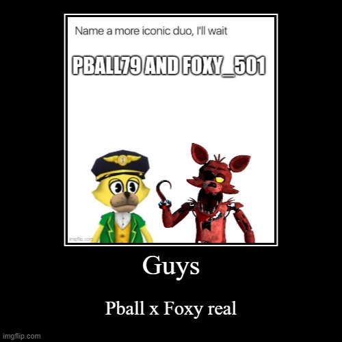 Guys | Pball x Foxy real | image tagged in funny,demotivationals | made w/ Imgflip demotivational maker