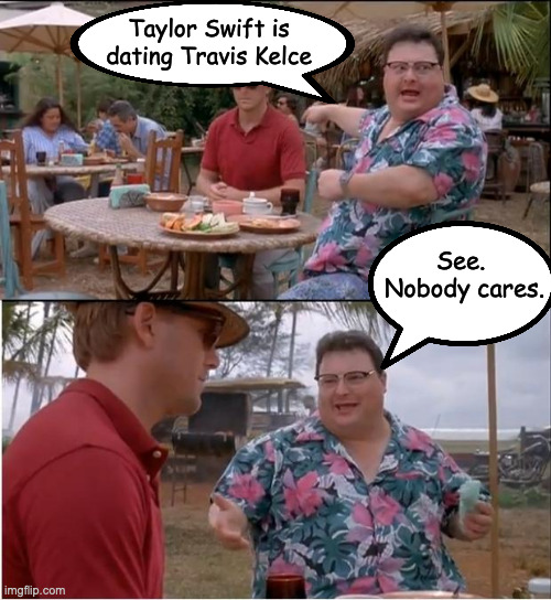 I think the only ones who should care are Travis Kelce and Taylor Swift.  I don't care and I do not need to know about it either | Taylor Swift is dating Travis Kelce; See.  Nobody cares. | image tagged in no body cares | made w/ Imgflip meme maker