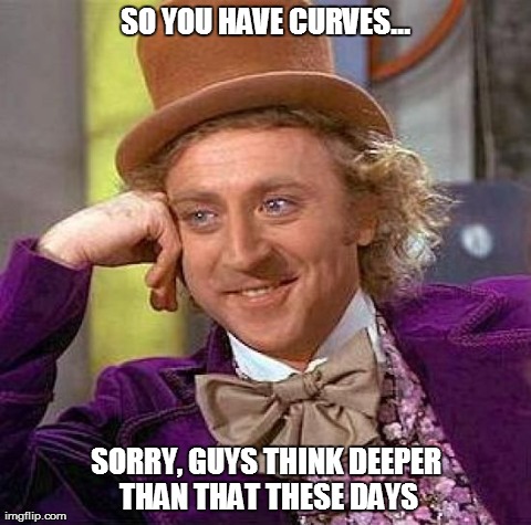 Creepy Condescending Wonka | SO YOU HAVE CURVES... SORRY, GUYS THINK DEEPER THAN THAT THESE DAYS | image tagged in memes,creepy condescending wonka | made w/ Imgflip meme maker