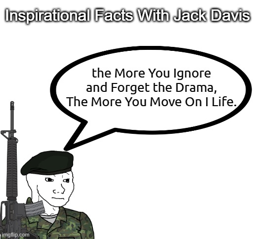 J. Davis Says Try Your Hardest to Move on In Life. | Inspirational Facts With Jack Davis; the More You Ignore and Forget the Drama, The More You Move On I Life. | image tagged in blank white template,oc,wojak,inspirational quote,facts | made w/ Imgflip meme maker