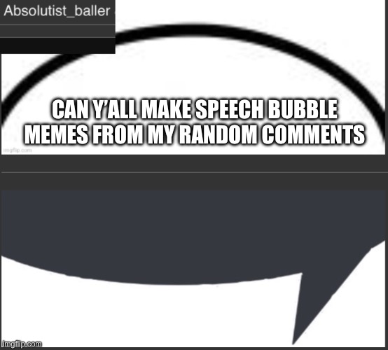 Absolutist_baller Anouncement | CAN Y’ALL MAKE SPEECH BUBBLE MEMES FROM MY RANDOM COMMENTS | image tagged in absolutist_baller anouncement | made w/ Imgflip meme maker