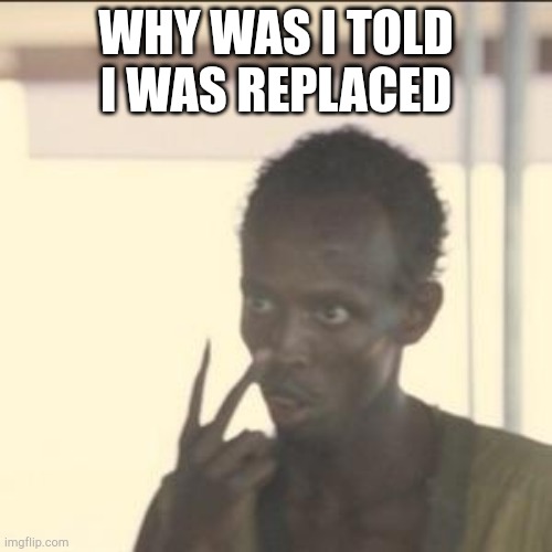 Look At Me Meme | WHY WAS I TOLD I WAS REPLACED | image tagged in memes,look at me | made w/ Imgflip meme maker